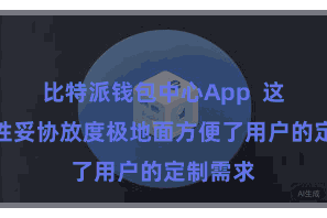 比特派钱包中心App 这种开放性妥协放度极地面方便了用户的定制需求