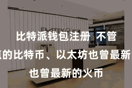 比特派钱包注册  不管是热点的比特币、以太坊也曾最新的火币