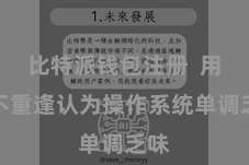 比特派钱包注册  用户不重逢认为操作系统单调乏味