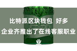 比特派区块钱包  好多企业齐推出了在线客服职业
