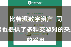 比特派数字资产  同期也提供了多种交游对的采用